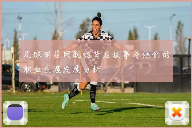 足球明星网脱的背后故事与他们的职业生涯发展分析