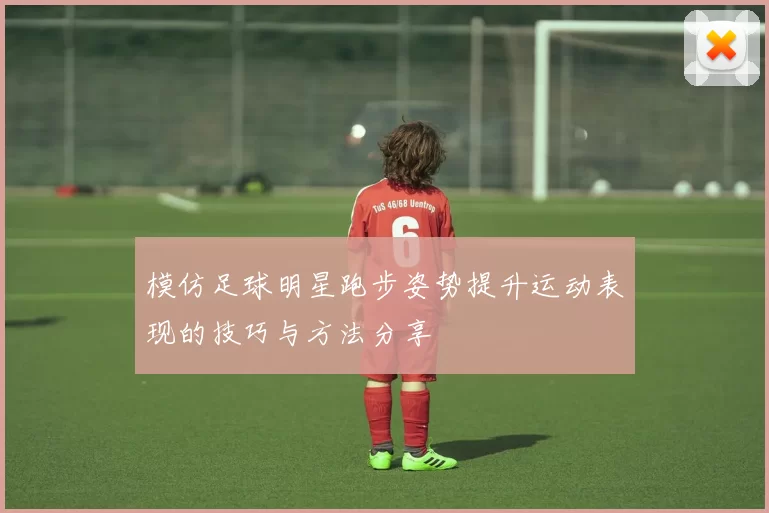 模仿足球明星跑步姿势提升运动表现的技巧与方法分享