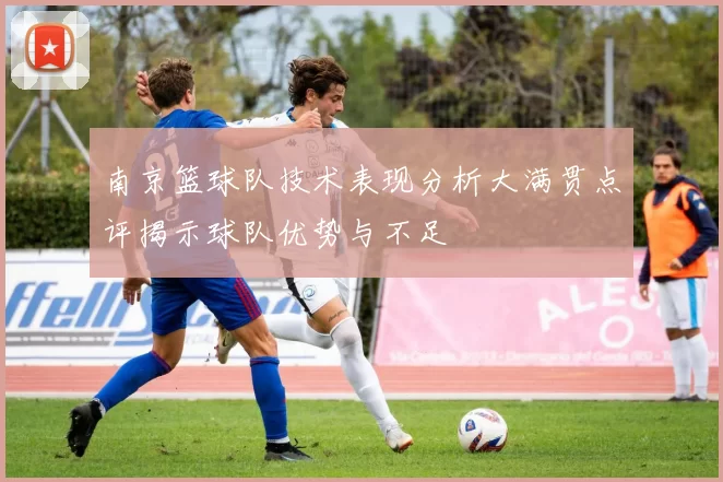 南京篮球队技术表现分析大满贯点评揭示球队优势与不足