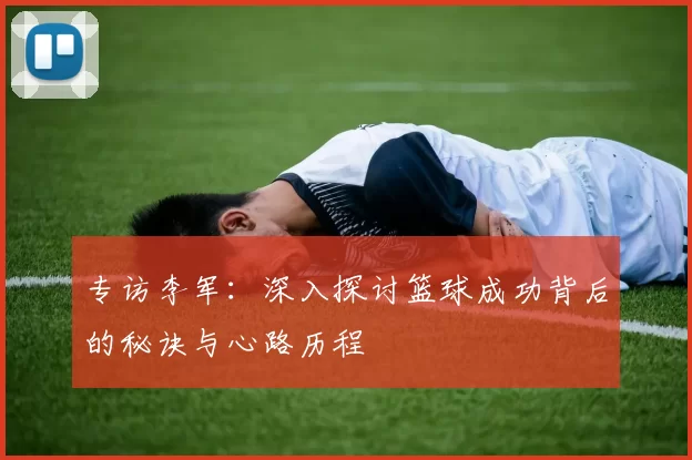 专访李军：深入探讨篮球成功背后的秘诀与心路历程