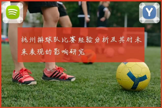 杭州排球队比赛经验分析及其对未来表现的影响研究