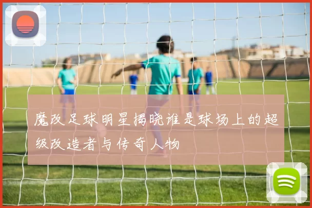 魔改足球明星揭晓谁是球场上的超级改造者与传奇人物
