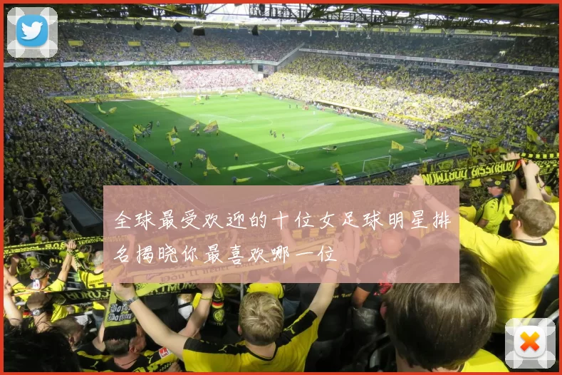 全球最受欢迎的十位女足球明星排名揭晓你最喜欢哪一位