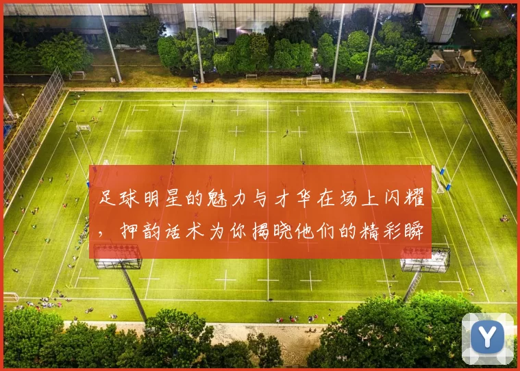 足球明星的魅力与才华在场上闪耀，押韵话术为你揭晓他们的精彩瞬间