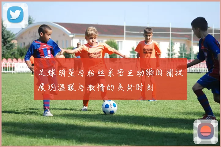 足球明星与粉丝亲密互动瞬间捕捉展现温暖与激情的美好时刻