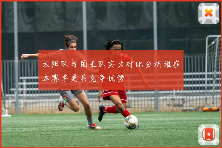 太阳队与国王队实力对比分析谁在本赛季更具竞争优势