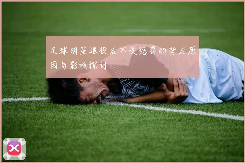 足球明星退役后不受惩罚的背后原因与影响探讨