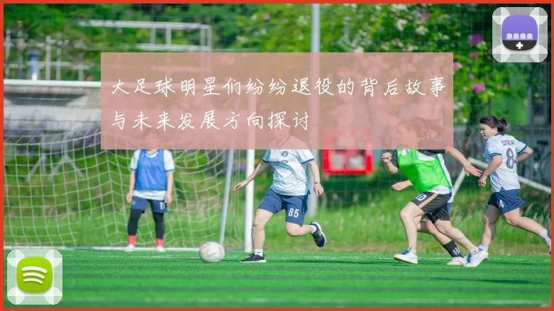 大足球明星们纷纷退役的背后故事与未来发展方向探讨