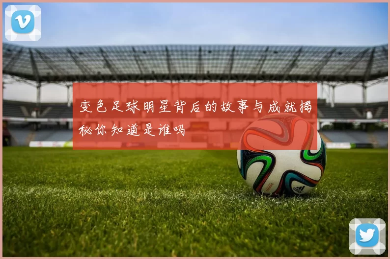 变色足球明星背后的故事与成就揭秘你知道是谁吗
