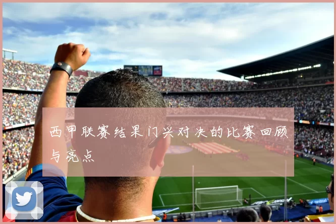 西甲联赛结果门兴对决的比赛回顾与亮点